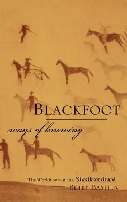 Blackfoot Ways of Knowing: The Worldview of the Siksikaitsitapi by Betty Bastien, Jurgen W. Kremer, Duane Mistaken Chief