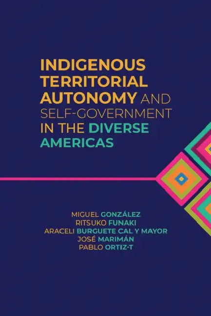 Indigenous Territorial Autonomy and Self-Government in the Diverse Americas by Miguel González, Ritsuko Funaki, Araceli Burguete Cal y. Mayor