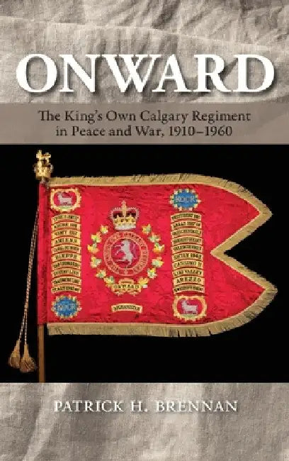 Onward: The King's Own Calgary Regiment in Peace and War, 1910-1960 by Patrick H. Brennan