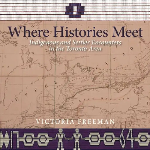 Where Histories Meet: Indigenous and Settler Encounters in the Toronto Area by Victoria Freeman