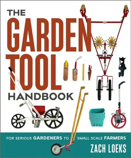 The Garden Tool Handbook: For Serious Gardeners to Small-Scale Farmers by Zach Loeks