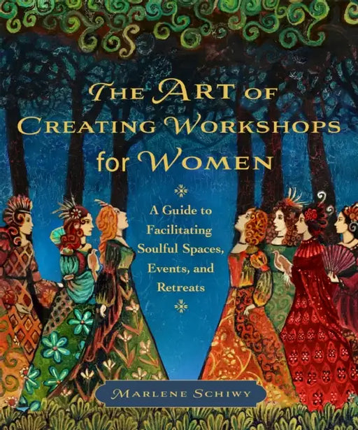 The Art of Creating Workshops for Women: A Guide to Facilitating Soulful Spaces, Events, and Retreats by Marlene Schiwy