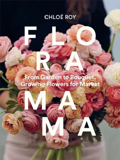 Floramama: From Garden to Bouquet, Growing Flowers for Market by Chloé Roy
