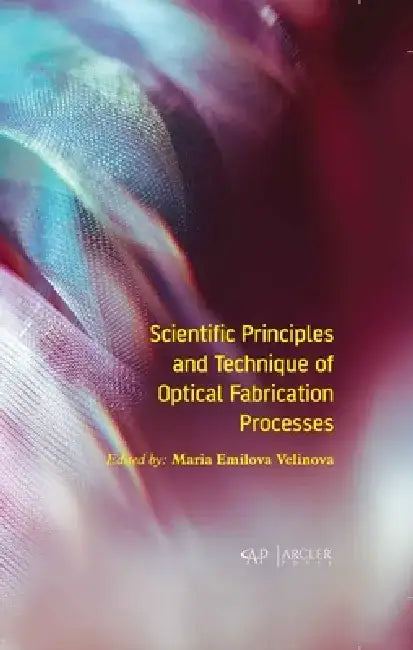 Scientific Principles and Technique of Optical Fabrication Processes by Maria Emilova Velinova