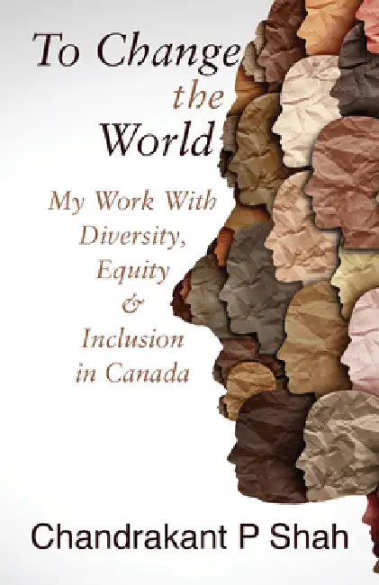 To Change the World: My Work with Diversity, Equity & Inclusion in Canada by Chandrakant P. Shah