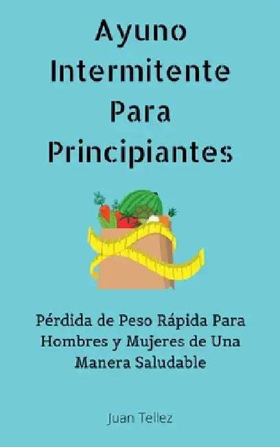 Ayuno Intermitente Para Principiantes: Pérdida de Peso Rápida Para Hombres y Mujeres de Una Manera Saludable by Juan Tellez