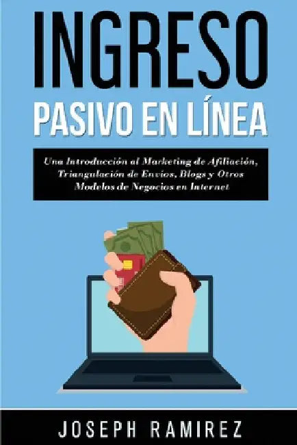 Ingresos Pasivos En Línea: Una Introducción al Marketing de Afiliación, Triangulación de Envíos, Blogs y Otros Modelos de Negocios en Internet by Ramirez, Joseph