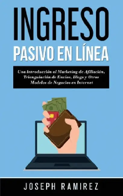 Ingresos Pasivos En Línea: Una Introducción al Marketing de Afiliación, Triangulación de Envíos, Blogs y Otros Modelos de Negocios en Internet by Ramirez, Joseph