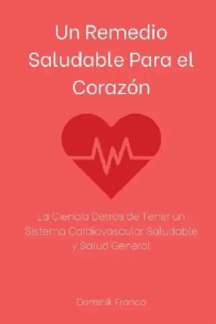 Un Remedio Saludable Para el Corazón: La Ciencia Detrás de Tener un Sistema Cardiovascular Saludable y Salud General by Dominik Franco