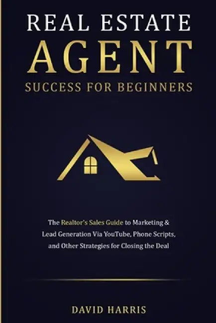 Real Estate Agent Success for Beginners: The Realtor's Sales Guide to Marketing & Lead Generation via YouTube, Phone Scripts, and Other Strategies for by David Harris