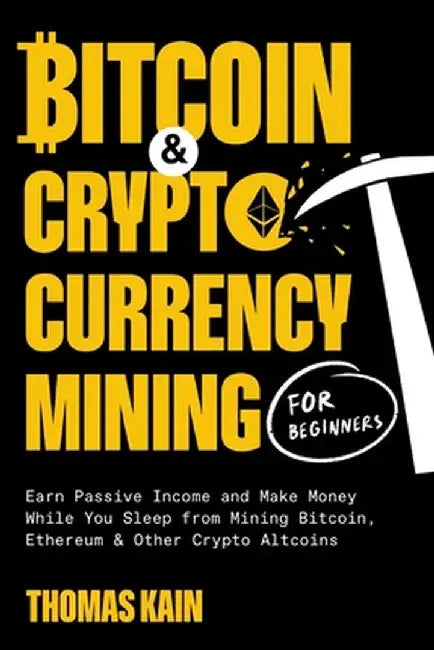 Bitcoin and Cryptocurrency Mining for Beginners: Earn Passive Income and Make Money While You Sleep from Mining Bitcoin, Ethereum and Other Crypto Alt by Thomas Kain