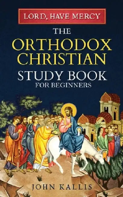 Lord, Have Mercy: The Orthodox Christian Study Book for Beginners - Understanding Christianity Through 2000 Years of Holy Tradition by Kallis, John