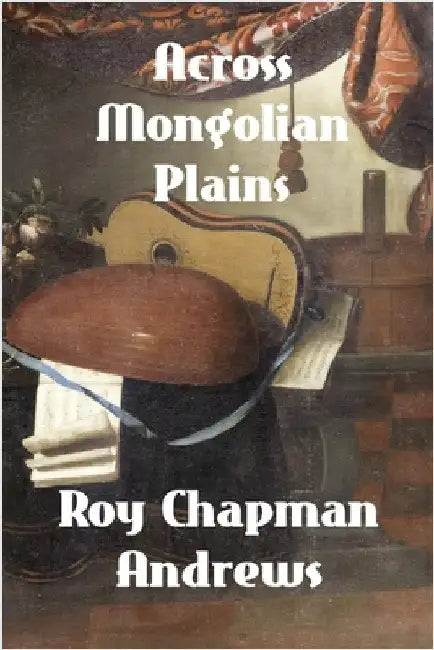 Across Mongolian Plains: A Naturalist's Account of China's 'Great Northwest' by Andrews, Roy Chapman