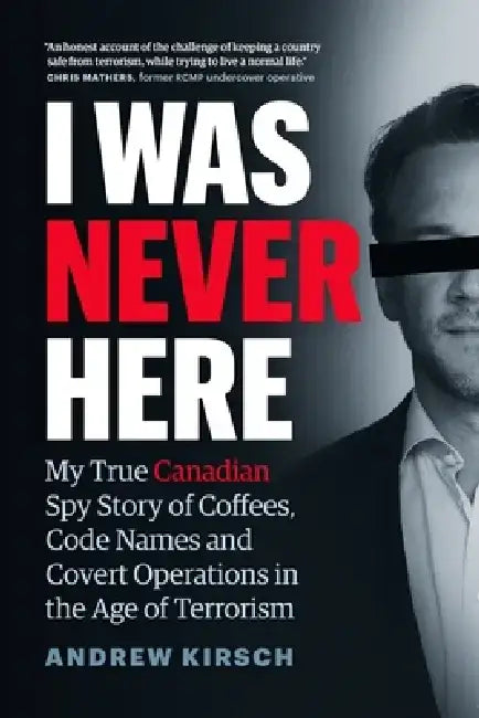 I Was Never Here: My True Canadian Spy Story of Coffees, Code Names, and Covert Operations in the Age of Terrorism by Andrew Kirsch