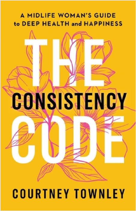 The Consistency Code: A Midlife Woman's Guide to Deep Health and Happiness by Courtney Townley