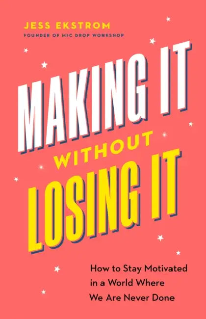 Making It Without Losing It: How to Stay Motivated in a World Where We Are Never Done by Jess Ekstrom