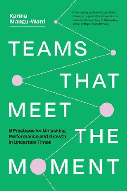 Teams That Meet the Moment: 9 Practices for Unlocking Performance and Growth in Uncertain Times by Karina Mangu-Ward