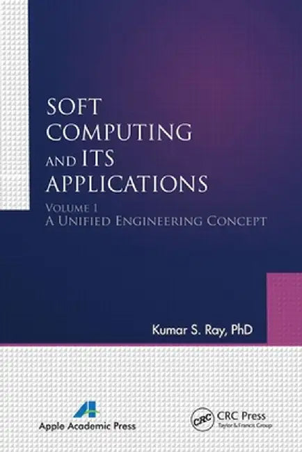 Soft Computing and Its Applications, Volume I: A Unified Engineering Concept by Kumar S. Ray