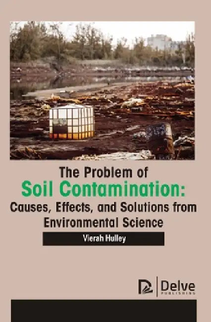 The Problem of Soil Contamination: Causes, Effects, and Solutions from Environmental Science by Vierah Hulley