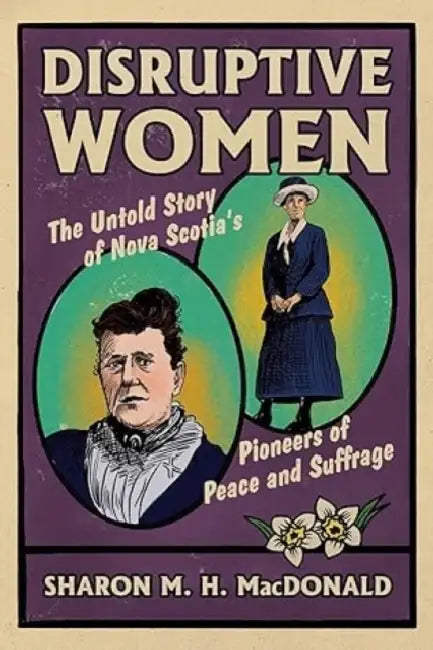 Disruptive Women: The Untold Story of Nova Scotia's Pioneers of Peace and Suffrage by Sharon M. H. MacDonald