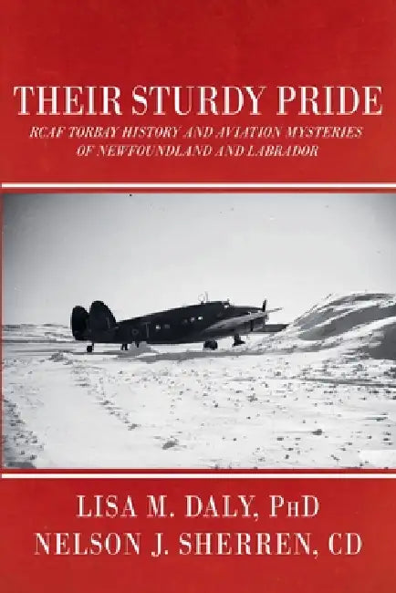 Their Sturdy Pride: RCAF Torbay History and Aviation Mysteries of NL by Lisa M. Daly, Nelson Sherren
