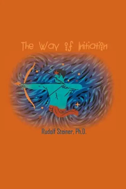 The Way of Initiation: How to Attain Knowledge of the Higher Worlds by Rudolf Steiner