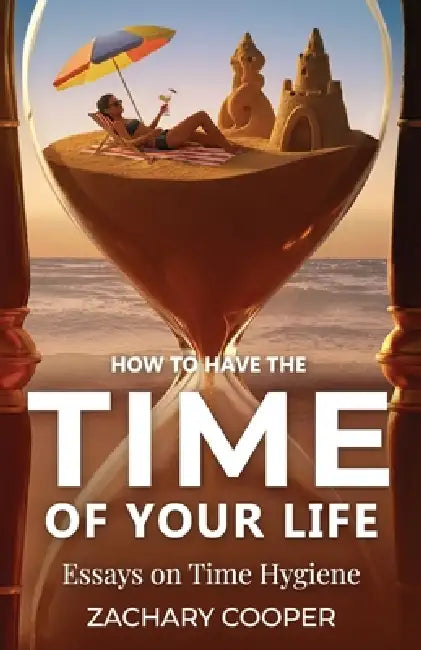 How to Have the Time of Your Life: Essays on Time Hygiene by Zachary Cooper