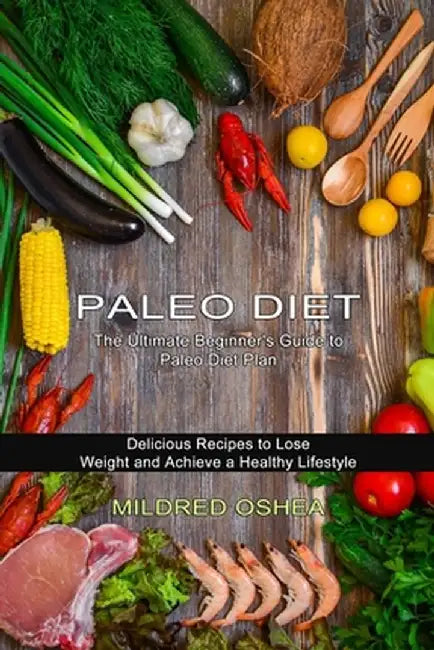 Paleo Diet Cookbook: Delicious Recipes to Lose Weight and Achieve a Healthy Lifestyle (The Ultimate Beginner's Guide to Paleo Diet Plan) by Mildred Oshea