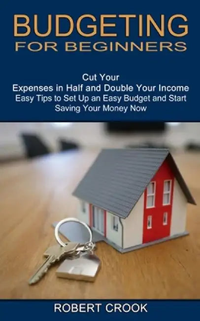 Budgeting for Beginners: Cut Your Expenses in Half and Double Your Income (Easy Tips to Set Up an Easy Budget and Start Saving Your Money Now) by Robert Crook