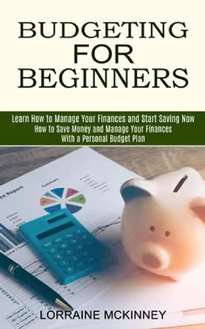 Budgeting for Beginners: How to Save Money and Manage Your Finances With a Personal Budget Plan (Learn How to Manage Your Finances and Start Sa by Lorraine McKinney