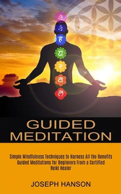 Guided Meditation: Guided Meditations for Beginners From a Certified Reiki Healer (Simple Mindfulness Techniques to Harness All the Benef by Joseph Hanson