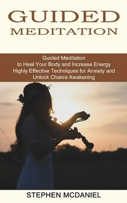 Guided Meditation: Guided Meditation to Heal Your Body and Increase Energy (Highly Effective Techniques for Anxiety and Unlock Chakra Awa by Stephen McDaniel