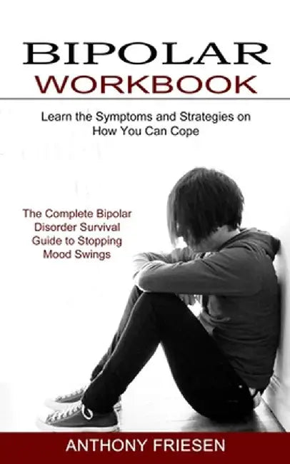 Bipolar Workbook: The Complete Bipolar Disorder Survival Guide to Stopping Mood Swings (Learn the Symptoms and Strategies on How You Can by Anthony Friesen