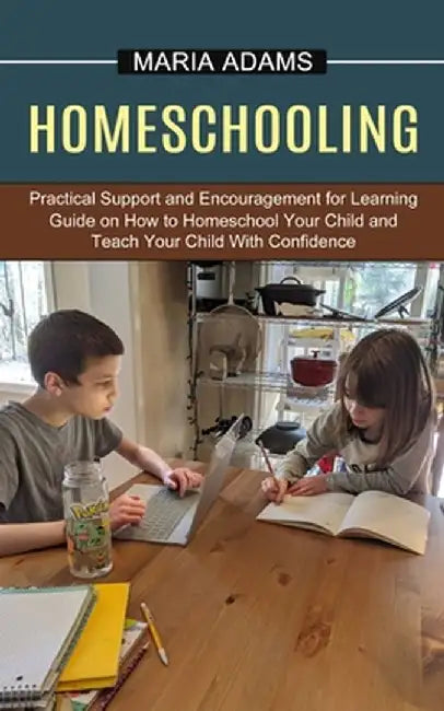 Homeschooling: Guide on How to Homeschool Your Child and Teach Your Child With Confidence (Practical Support and Encouragement for Le by Maria Adams