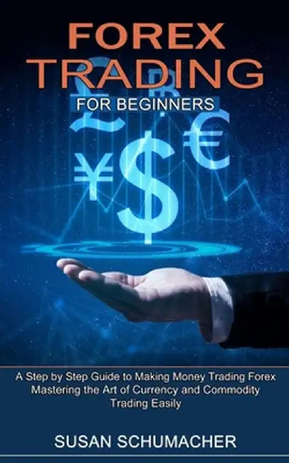 Forex Trading for Beginners: Mastering the Art of Currency and Commodity Trading Easily (A Step by Step Guide to Making Money Trading Forex) by Susan Schumacher