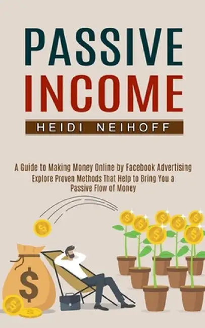 Passive Income: Explore Proven Methods That Help to Bring You a Passive Flow of Money (A Guide to Making Money Online by Facebook Adve by Heidi Neihoff