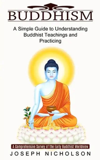 Buddhism: A Comprehensive Survey of the Early Buddhist Worldview (A Simple Guide to Understanding Buddhist Teachings and Practic by Joseph Nicholson