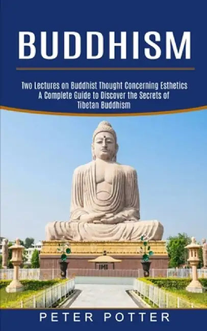 Buddhism: A Complete Guide to Discover the Secrets of Tibetan Buddhism (Two Lectures on Buddhist Thought Concerning Esthetics) by Peter Potter