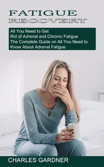 Fatigue Recovery: All You Need to Get Rid of Adrenal and Chronic Fatigue (The Complete Guide on All You Need to Know About Adrenal Fatig by Charles Gardner