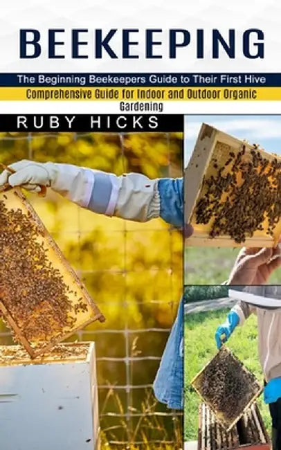 Beekeeping: The Beginning Beekeepers Guide to Their First Hive (Comprehensive Guide for Indoor and Outdoor Organic Gardening and B by Ruby Hicks