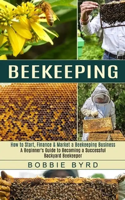 Beekeeping: A Beginner's Guide to Becoming a Successful Backyard Beekeeper (How to Start, Finance & Market a Beekeeping Business) by Bobbie Byrd