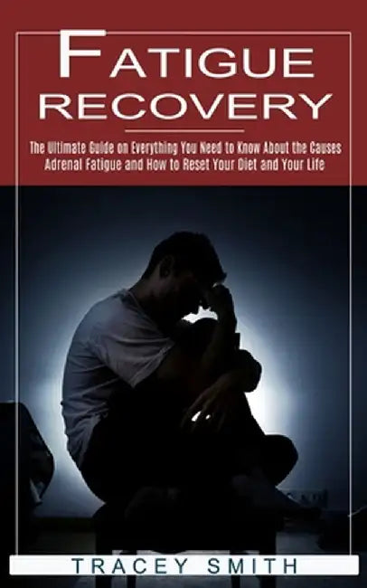 Fatigue Recovery: The Ultimate Guide on Everything You Need to Know About the Causes (Adrenal Fatigue and How to Reset Your Diet and You by Tracey Smith