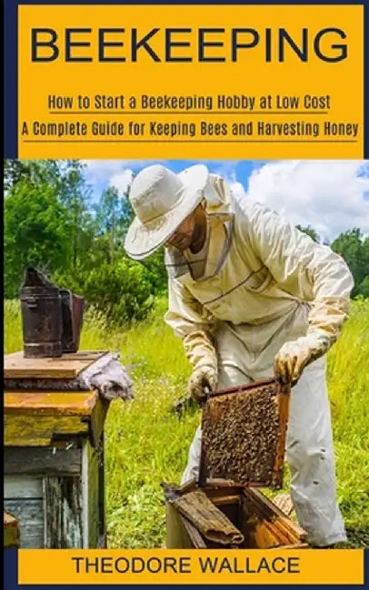 Beekeeping: How to Start a Beekeeping Hobby at Low Cost (A Complete Guide for Keeping Bees and Harvesting Honey) by Theodore Wallace