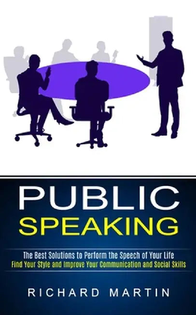 Public Speaking: The Best Solutions to Perform the Speech of Your Life (Find Your Style and Improve Your Communication and Social Skill by Richard Martin