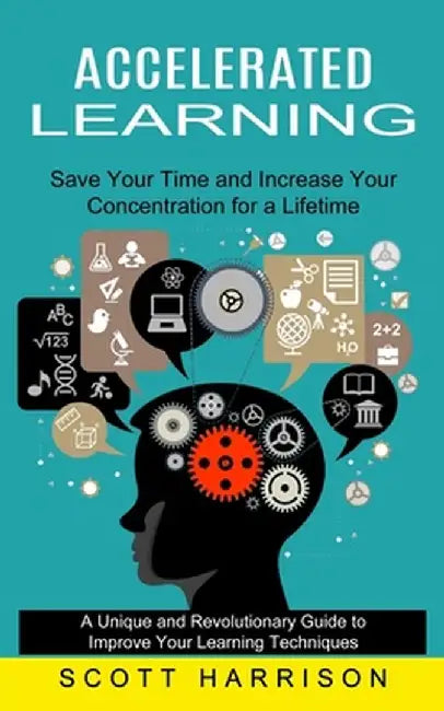 Accelerated Learning: Save Your Time and Increase Your Concentration for a Lifetime (A Unique and Revolutionary Guide to Improve Your Learni by Scott Harrison