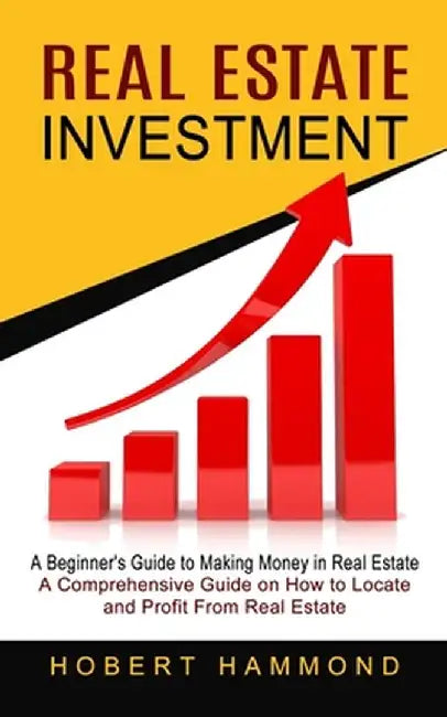 Real Estate Investment: A Beginner's Guide to Making Money in Real Estate (A Comprehensive Guide on How to Locate and Profit From Real Estate) by Hobert Hammond