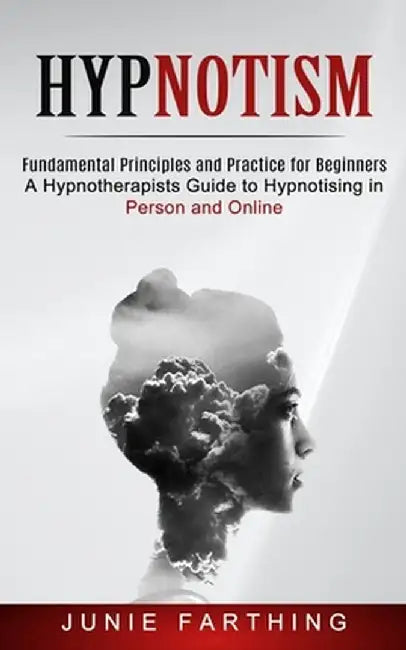 Hypnotism: Fundamental Principles and Practice for Beginners (A Hypnotherapists Guide to Hypnotising in Person and Online) by Junie Farthing