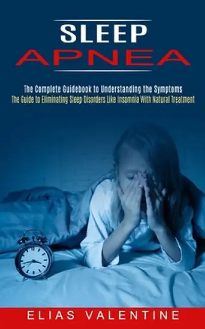 Sleep Apnea: The Complete Guidebook to Understanding the Symptoms (The Guide to Eliminating Sleep Disorders Like Insomnia With Natu by Elias Valentine