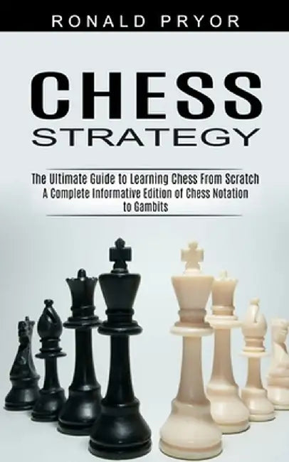 Chess Strategy: The Ultimate Guide to Learning Chess From Scratch (A Complete Informative Edition of Chess Notation to Gambits) by Ronald Pryor
