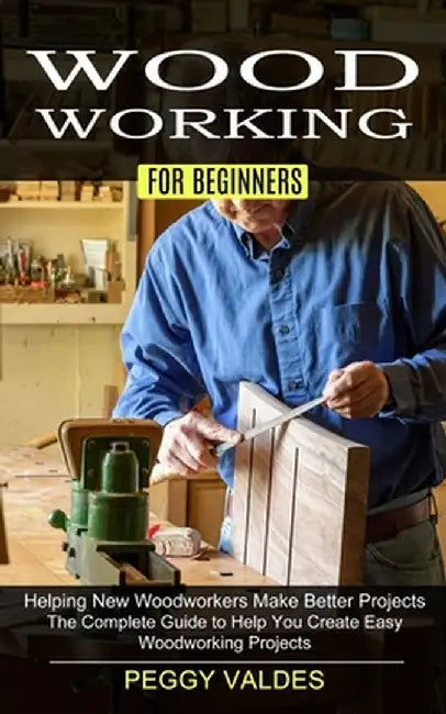 Woodworking for Beginners: Helping New Woodworkers Make Better Projects (The Complete Guide to Help You Create Easy Woodworking Projects) by Peggy Valdes